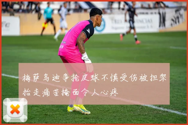 梅萨乌迪争抢皮球不慎受伤被担架抬走痛苦掩面令人心疼